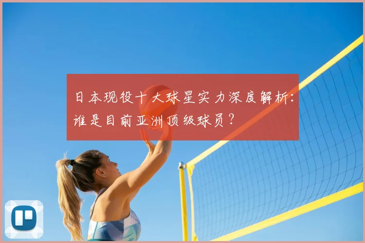 日本现役十大球星实力深度解析：谁是目前亚洲顶级球员？