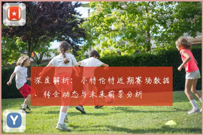 深度解析：小特伦特近期赛场数据、转会动态与未来前景分析