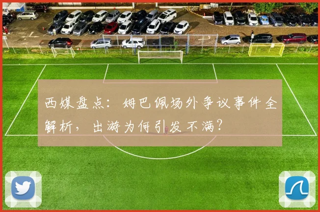 西媒盘点:姆巴佩场外争议事件全解析,出游为何引发不满?