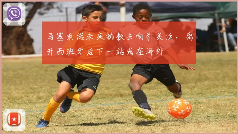 马塞利诺未来执教去向引关注，离开西班牙后下一站或在海外