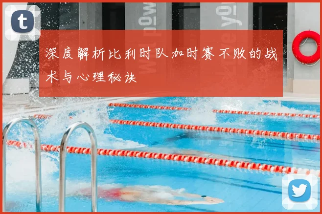 深度解析比利时队加时赛不败的战术与心理秘诀
