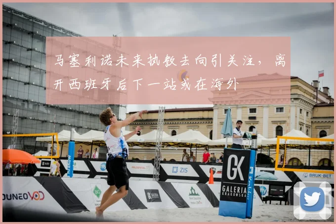 马塞利诺未来执教去向引关注,离开西班牙后下一站或在海外