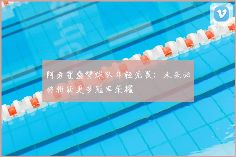阿劳霍盛赞球队年轻无畏：未来必将斩获更多冠军荣耀