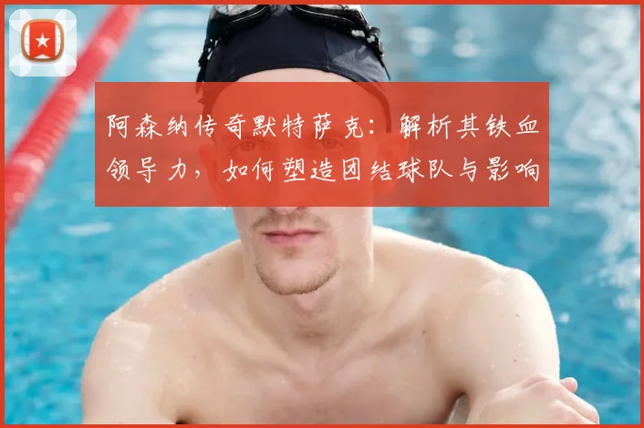 阿森纳传奇默特萨克:解析其铁血领导力,如何塑造团结球队与影响后辈球员
