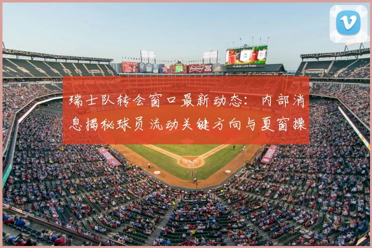 瑞士队转会窗口最新动态：内部消息揭秘球员流动关键方向与夏窗操作分析